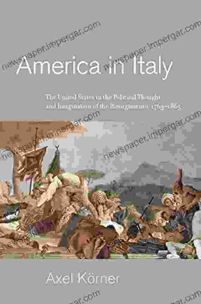 The United States In The Political Thought And Imagination Of The Risorgimento America In Italy: The United States In The Political Thought And Imagination Of The Risorgimento 1763 1865