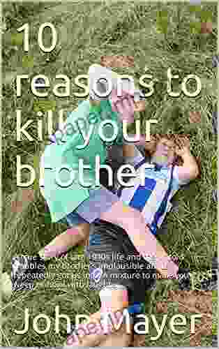 10 Reasons To Kill Your Brother: A True Story Of Late 1940s Life And The Untold Troubles My Brother S Implausible Antics Repeatedly Got Us Into A Mixture To Make You Weep Or Howl With Laughter