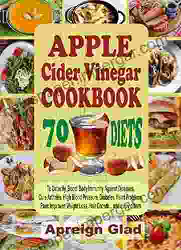 APPLE Cider Vinegar COOKBOOK: 70 Diets To Detoxify Boost Immunity Against Diseases Cure Arthritis High Blood Pressure Diabetes Heart Problems Pains Improve Weight Loss Hair Growth Many Other