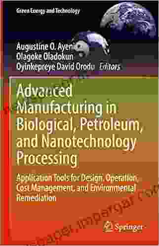 Advanced Manufacturing In Biological Petroleum And Nanotechnology Processing: Application Tools For Design Operation Cost Management And Environmental Remediation (Green Energy And Technology)