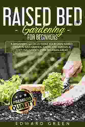 Raised Bed Gardening for Beginners: A Beginner s Guide To Make Your Own Raised Organic Bed Garden Even In Urban Areas