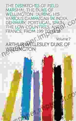 The Dispatches of Field Marshal the Duke of Wellington: During His Various Campaigns in India Denmark Portugal Spain the Low Countries and France from 199 to 1818 Volume 7