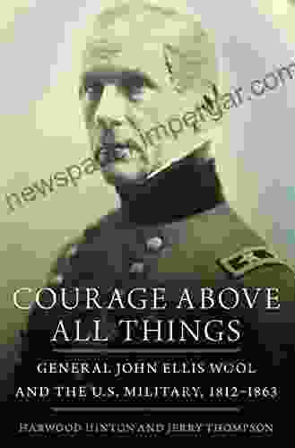 Courage Above All Things: General John Ellis Wool And The U S Military 1812 1863