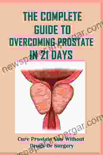 The Complete Guide To Overcoming Prostate In 21 Days: Cure Prostate Now Without Drugs Or Surgery