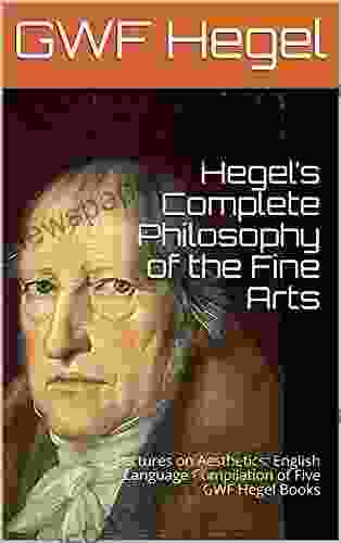 Hegel S Complete Philosophy Of The Fine Arts: Lectures On Aesthetics: English Language Compilation Of Five GWF Hegel