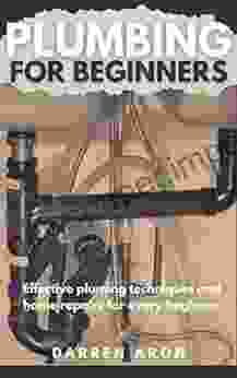 PLUMBING FOR BEGINNERS: Effective Pluming Techniques And Home Repairs For Every Beginner