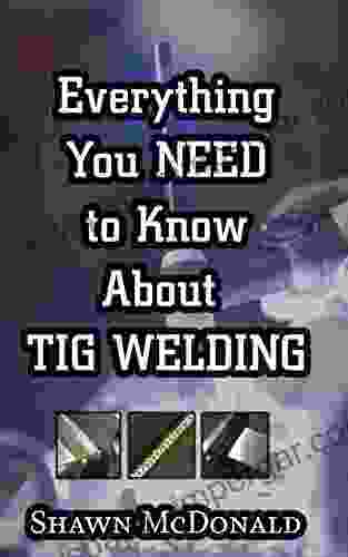 Everything You NEED To Know About TIG Welding: Learn How To Do Exceptional Quality TIG Welds And Fabrications