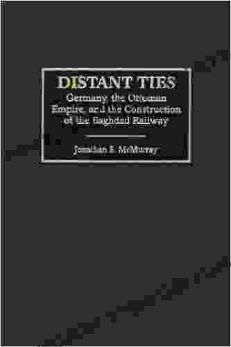 Distant Ties: Germany The Ottoman Empire And The Construction Of The Baghdad Railway