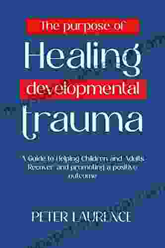 The Purpose Of Healing Developmental Trauma: A Guide To Helping Children And Adults Recover And Promoting A Positive Outcome