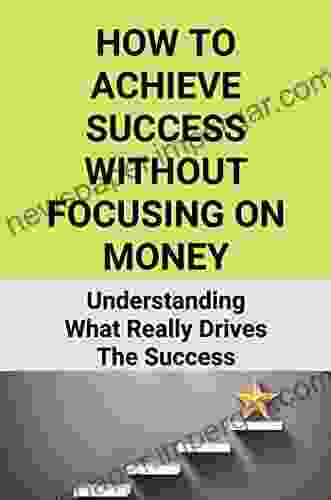 How To Achieve Success Without Focusing On Money: Understanding What Really Drives The Success