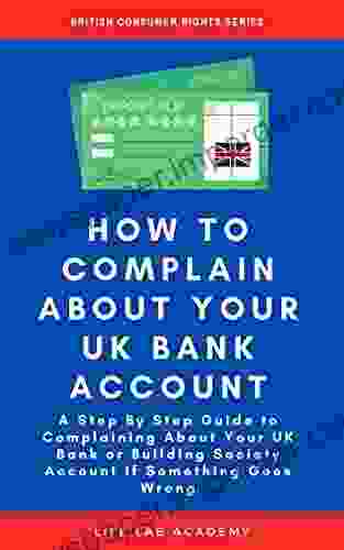 How To Complain About Your UK Bank Account: A Step By Step Guide To Complaining About Your UK Bank Or Building Society Account If Something Goes Wrong (British Consumer Rights)