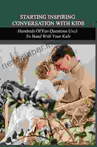 Starting Inspiring Conversation With Kids: Hundreds Of Fun Questions Used To Bond With Your Kids: Parent Child Communication Activities