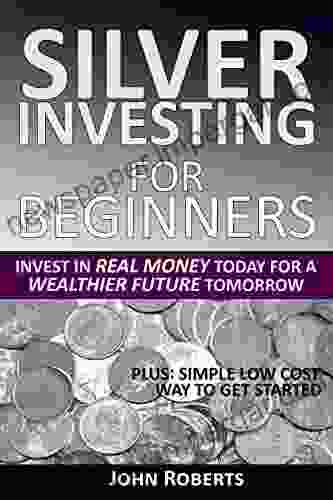 Silver Investing For Beginners: Invest In Real Money Today For A Wealthier Future Tomorrow