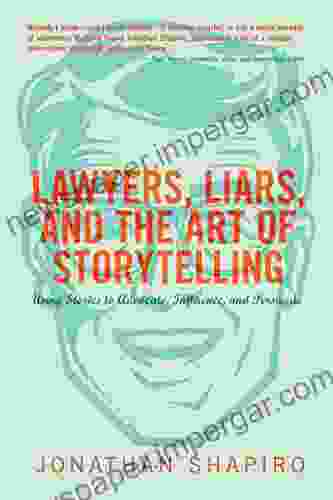 Lawyers Liars and the Art of Storytelling: Using Stories to Advocate Influence and Persuade