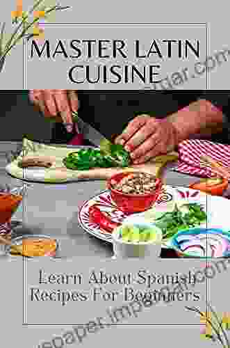 Master Latin Cuisine: Learn About Spanish Recipes For Beginners: Recipes For Latin Cuisine