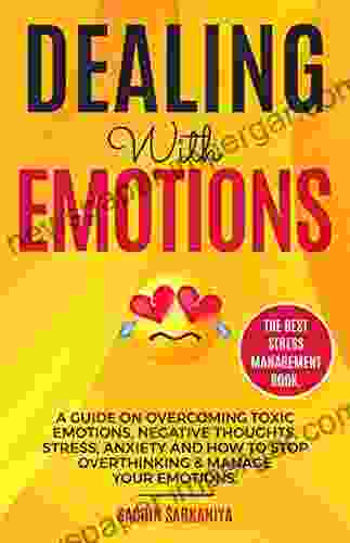 Dealing With Emotions: A Guide On Overcoming Toxic Emotions Negative Thoughts Stress Anxiety And How To Stop Overthinking Manage Your Emotions The Best Stress Management