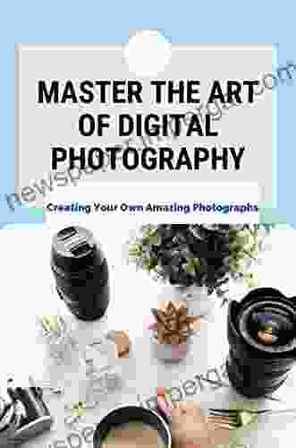 Master The Art Of Digital Photography: Creating Your Own Amazing Photographs