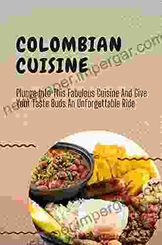 Colombian Cuisine: Plunge Into This Fabulous Cuisine And Give Your Taste Buds An Unforgettable Ride: Colombian Food Recipes