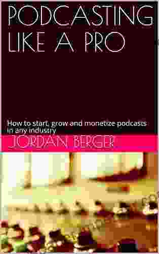 PODCASTING LIKE A PRO: How To Start Grow And Monetize Podcasts In Any Industry