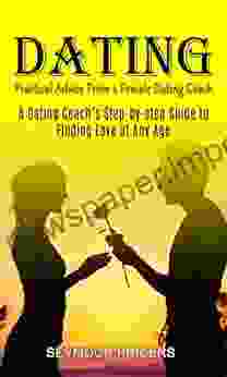 Dating: Practical Advice From A Female Dating Coach (A Dating Coach S Step By Step Guide To Finding Love At Any Age)