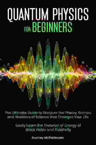 Quantum Physics For Beginners: The Ultimate Guide To Discover The Theory Secrets And Wonders Of Science That Changes Your Life Easily Learn The Theories Of Energy Of Black Holes And Relativity