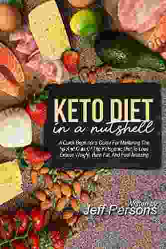 Keto Diet In A Nutshell: A Quick Beginner S Guide For Mastering The Ins And Outs Of The Ketogenic Diet To Lose Excess Weight Burn Fat And Feel Amazing