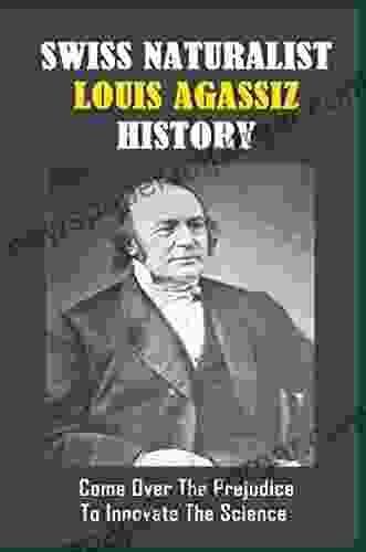 Swiss Naturalist Louis Agassiz History: Come Over The Prejudice To Innovate The Science