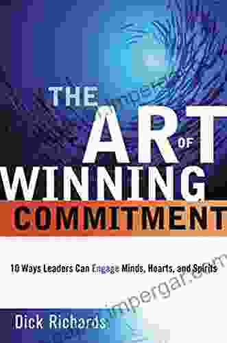 The Art Of Winning Commitment: 10 Ways Leaders Can Engage Minds Hearts And Spirits