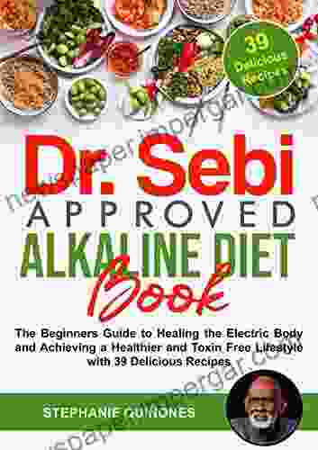 Dr Sebi Approved Alkaline Diet Book: The Beginners Guide To Healing The Electric Body And Achieving A Healthier And Toxin Free Lifestyle With 39 Delicious Recipes