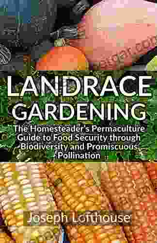 Landrace Gardening: The Homesteader S Permaculture Guide To Food Security Through Biodiversity And Promiscuous Pollination EBook Edition Without Photos