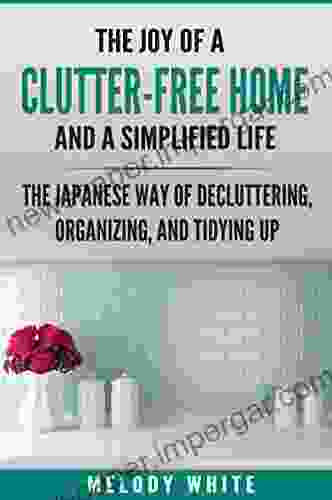 The Joy Of A Clutter Free Home And A Simplified Life: The Japanese Way To Decluttering Organizing And Tydying Up