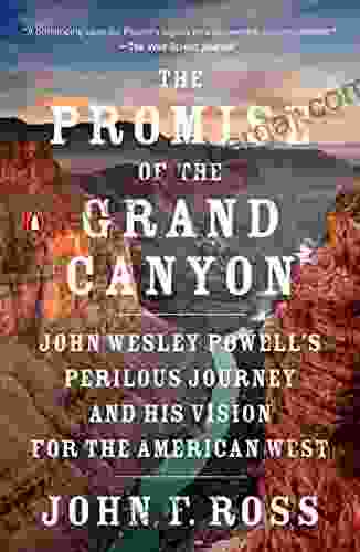 The Promise Of The Grand Canyon: John Wesley Powell S Perilous Journey And His Vision For The American West