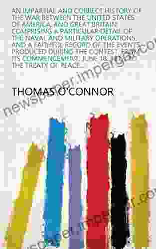 An Impartial And Correct History Of The War Between The United States Of America And Great Britain: Comprising A Particular Detail Of The Naval And Military June 18 1812 To The Treaty Of Peace