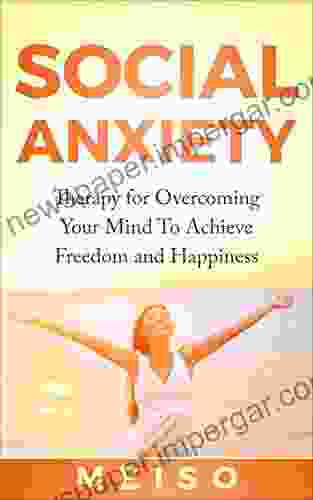 Social Anxiety: Therapy For Overcoming Your Mind To Achieve Freedom And Happiness