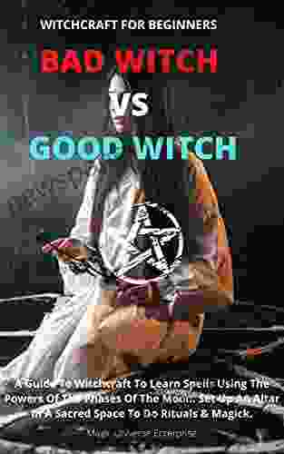 WITCHCRAFT FOR BEGINNERS BAD WITCH VS GOOD WITCH: A Guide To Witchcraft To Learn Spells Using The Powers Of The Phases Of The Moon Set Up An Altar In A Sacred Space To Do Rituals Magick