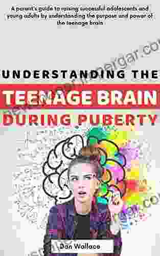 Understanding The Teenage Brain During Puberty: A Parent S Guide To Raising Successful Adolescents And Young Adults By Understanding The Purpose And Power Of The Teenage Brain