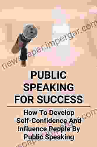 Public Speaking For Success: How To Develop Self Confidence And Influence People By Public Speaking