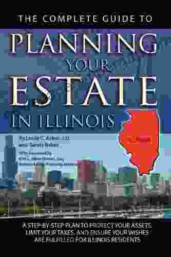 The Complete Guide To Planning Your Estate In Illinois: A Step By Step Plan To Protect Your Assets Limit Your Taxes And Ensure Your Wishes Are Fulfilled For Illinois Residents