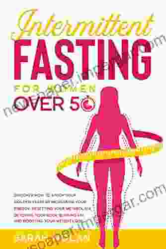 Intermittent Fasting For Women Over 50 : Discover How To Enjoy Your Golden Years By Increasing Your Energy Resetting Your Metabolism Detoxing Your Body Burning Fat And Boosting Your Weight Loss