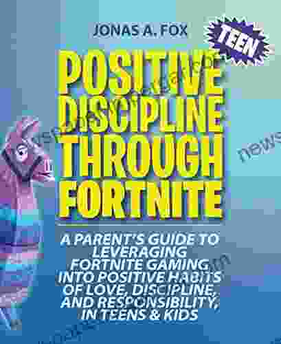 Positive Teen Discipline Through Fortnite: A Parent S Guide To Leveraging Fortnite Gaming Into Positive Habits Of Love Discipline And Responsibility In Teens Kids