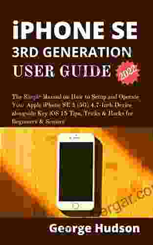 iPHONE SE 3RD GENERATION (2024) USER GUIDE: The Simple Manual on How to Setup and Operate Your Apple iPhone SE 3 (5G) 4 7 Inch Device alongside Key iOS 15 Tips Tricks Hacks for Beginners Seniors