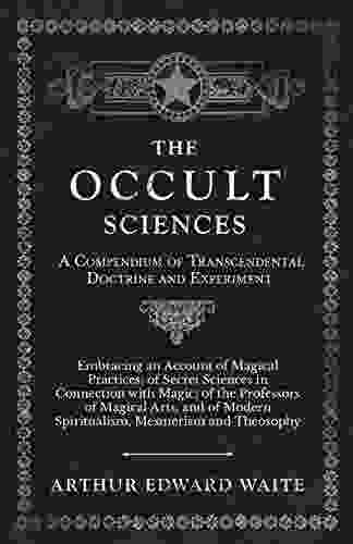 The Occult Sciences A Compendium of Transcendental Doctrine and Experiment: Embracing an Account of Magical Practices of Secret Sciences in Connection Spiritualism Mesmerism and Theosophy