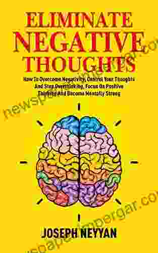 ELIMINATE NEGATIVE THOUGHTS: How To Overcome Negativity Control Your Thoughts And Stop Overthinking Focus On Positive Thinking And Become Mentally Strong (LIFE TRANSFORMATION 4)