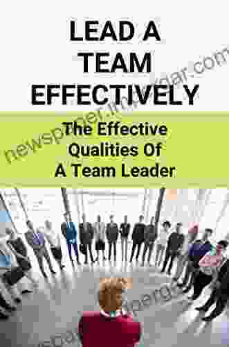 Lead A Team Effectively: The Effective Qualities Of A Team Leader