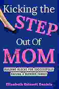 Kicking The Step Out Of Mom: Building Blocks For Successfully Raising A Blended Family