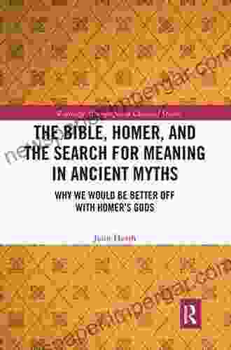 The Bible Homer And The Search For Meaning In Ancient Myths: Why We Would Be Better Off With Homer S Gods (Routledge Monographs In Classical Studies)