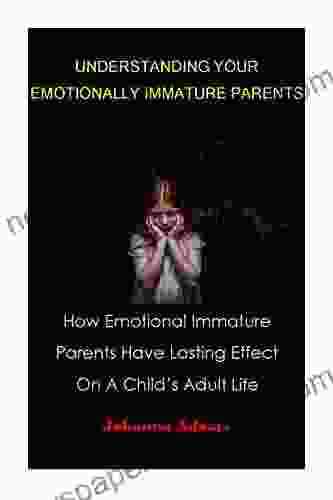 UNDERSTANDING YOUR EMOTIONALLY IMMATURE PARENTS: How Emotional Immature Parents Have Lasting Effect On A Child S Adult Life