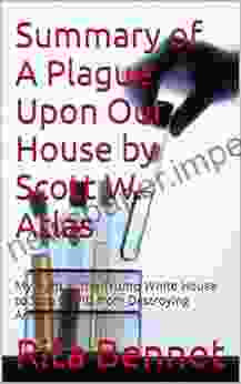 Summary Of A Plague Upon Our House By Scott W Atlas: My Fight At The Trump White House To Stop COVID From Destroying America