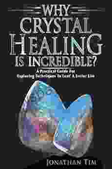 Crystals: Why Crystal Healing Is Incredible? A Practical Guide With Easy To Follow Steps About How Crystal Stones Can Make Your Life Better: Crystals Energy Healing Crystal Guide Healing Self