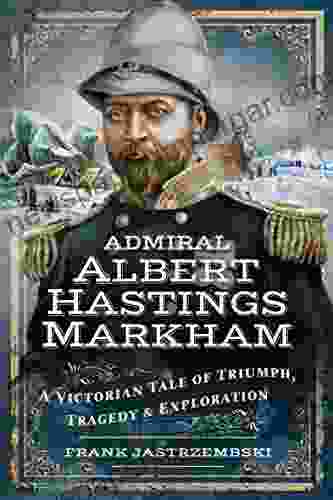 Admiral Albert Hastings Markham: A Victorian Tale of Triumph Tragedy Exploration